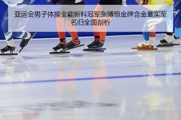 亚运会男子体操全能新科冠军张博恒金牌含金量实至名归全面剖析