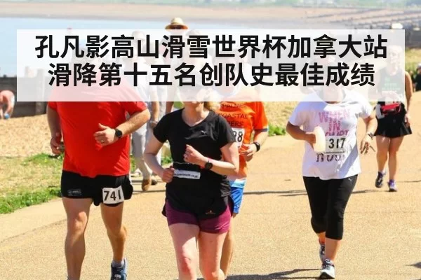孔凡影高山滑雪世界杯加拿大站滑降第十五名创队史最佳成绩