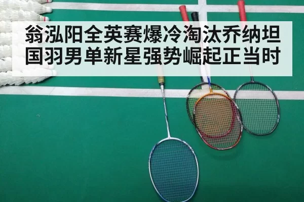 翁泓阳全英赛爆冷淘汰乔纳坦国羽男单新星强势崛起正当时