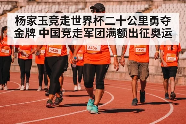 杨家玉竞走世界杯二十公里勇夺金牌 中国竞走军团满额出征奥运