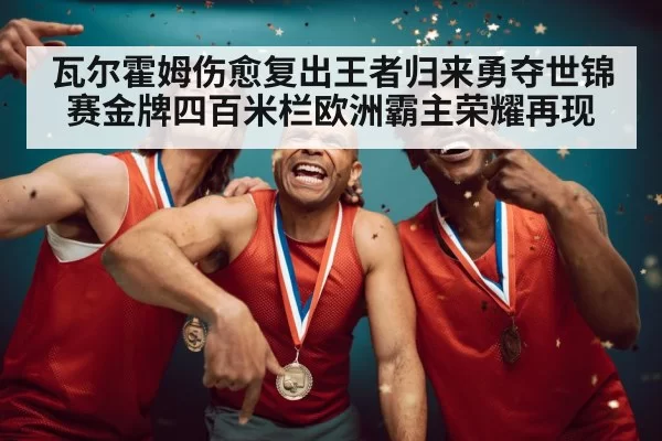 瓦尔霍姆伤愈复出王者归来勇夺世锦赛金牌四百米栏欧洲霸主荣耀再现