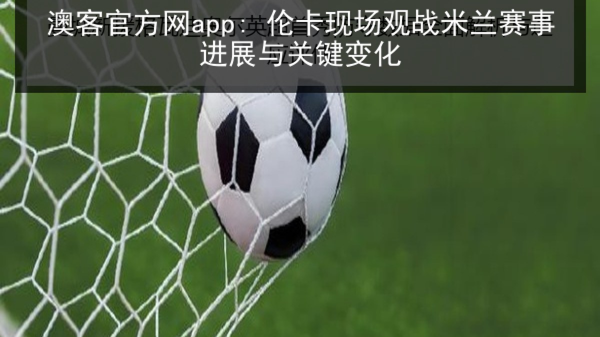 澳客官方网app: 伦卡现场观战米兰赛事进展与关键变化 澳客官方网app: 伦卡现场观战米兰赛事进展与关键变化
