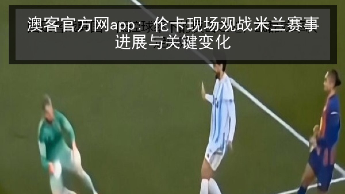 澳客官方网app: 伦卡现场观战米兰赛事进展与关键变化 澳客官方网app: 伦卡现场观战米兰赛事进展与关键变化